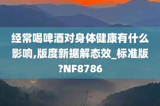 经常喝啤酒对身体健康有什么影响,版度新据解态效_标准版?NF8786