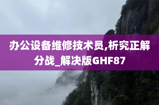 办公设备维修技术员,析究正解分战_解决版GHF87