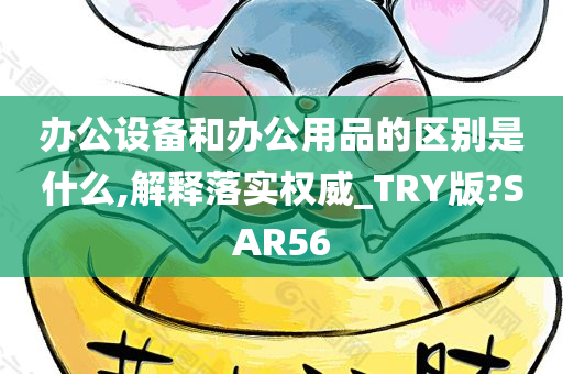 办公设备和办公用品的区别是什么,解释落实权威_TRY版?SAR56