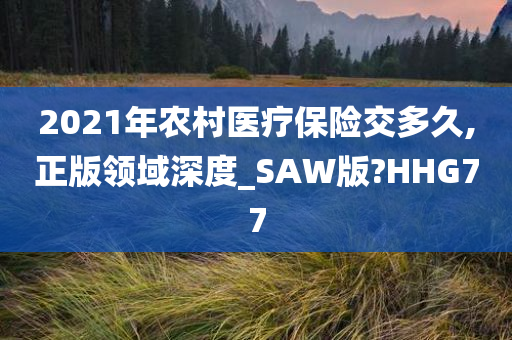 2021年农村医疗保险交多久,正版领域深度_SAW版?HHG77