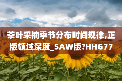 茶叶采摘季节分布时间规律,正版领域深度_SAW版?HHG77