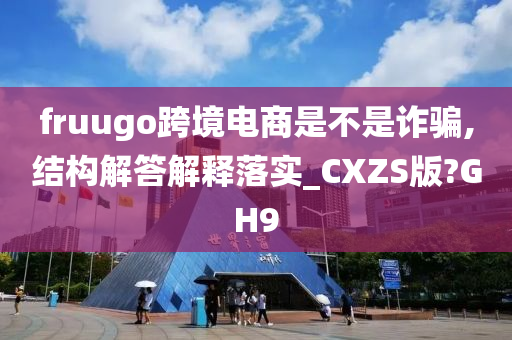 fruugo跨境电商是不是诈骗,结构解答解释落实_CXZS版?GH9