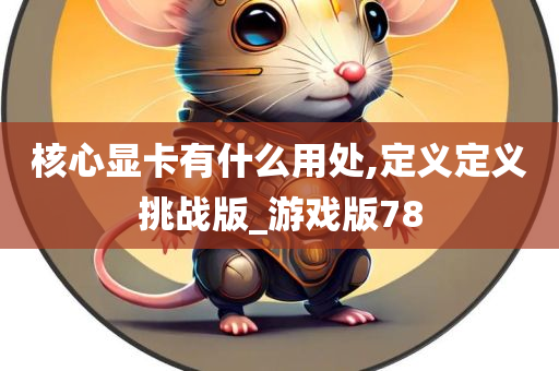 核心显卡有什么用处,定义定义挑战版_游戏版78