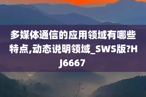 多媒体通信的应用领域有哪些特点,动态说明领域_SWS版?HJ6667