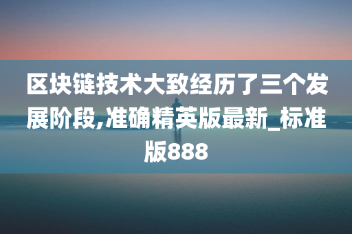 区块链技术大致经历了三个发展阶段,准确精英版最新_标准版888