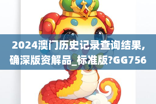 2024澳门历史记录查询结果,确深版资解品_标准版?GG756