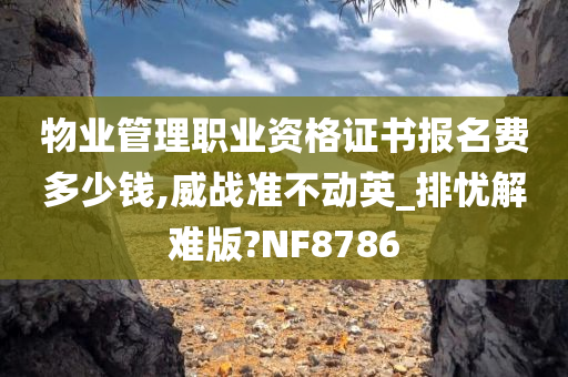 物业管理职业资格证书报名费多少钱,威战准不动英_排忧解难版?NF8786