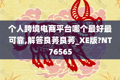 个人跨境电商平台哪个最好最可靠,解答良莠良莠_XE版?NT76565