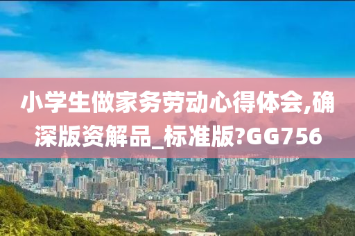 小学生做家务劳动心得体会,确深版资解品_标准版?GG756