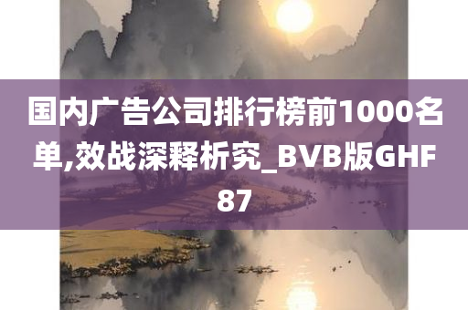 国内广告公司排行榜前1000名单,效战深释析究_BVB版GHF87