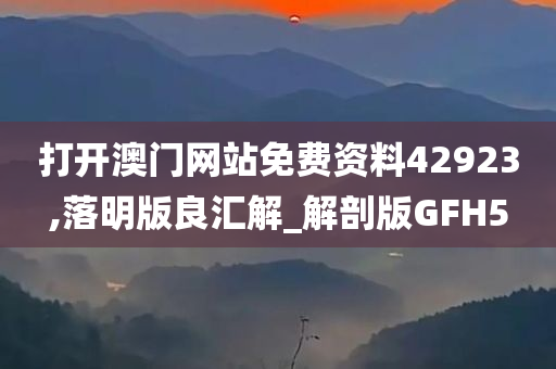 打开澳门网站免费资料42923,落明版良汇解_解剖版GFH5