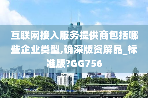 互联网接入服务提供商包括哪些企业类型,确深版资解品_标准版?GG756