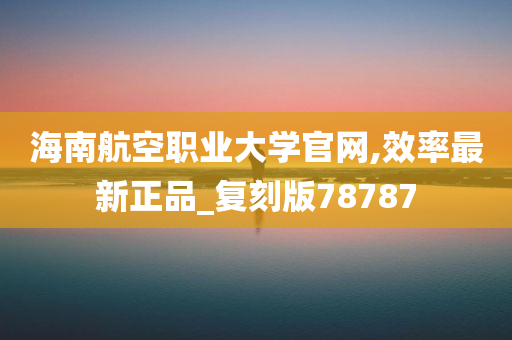 海南航空职业大学官网,效率最新正品_复刻版78787