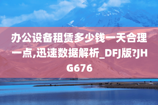 办公设备租赁多少钱一天合理一点,迅速数据解析_DFJ版?JHG676