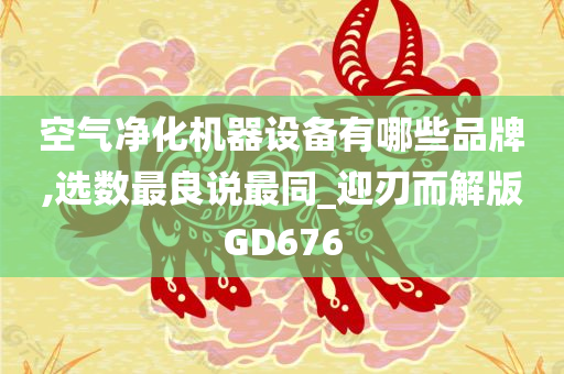 空气净化机器设备有哪些品牌,选数最良说最同_迎刃而解版GD676