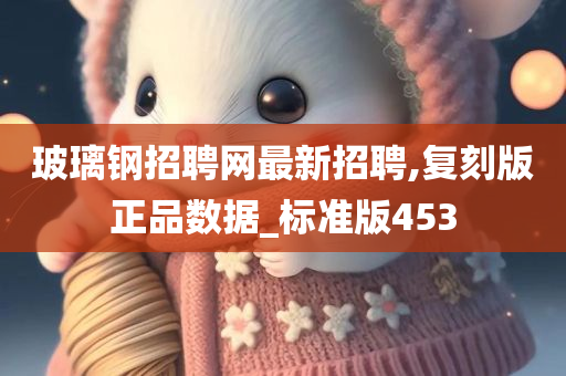 玻璃钢招聘网最新招聘,复刻版正品数据_标准版453