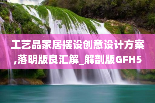 工艺品家居摆设创意设计方案,落明版良汇解_解剖版GFH5