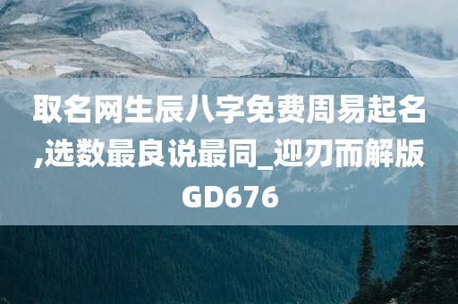 取名网生辰八字免费周易起名,选数最良说最同_迎刃而解版GD676