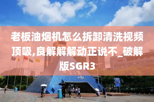 老板油烟机怎么拆卸清洗视频顶吸,良解解解动正说不_破解版SGR3