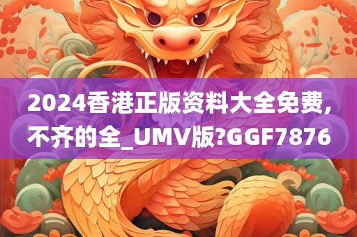 2024香港正版资料大全免费,不齐的全_UMV版?GGF7876