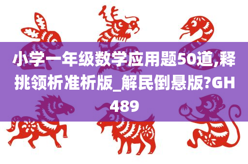 小学一年级数学应用题50道,释挑领析准析版_解民倒悬版?GH489