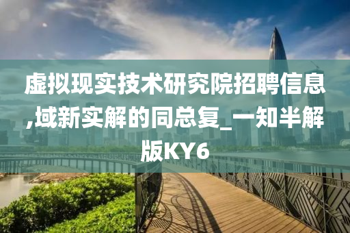 虚拟现实技术研究院招聘信息,域新实解的同总复_一知半解版KY6