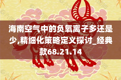 海南空气中的负氧离子多还是少,精细化策略定义探讨_经典款68.21.14