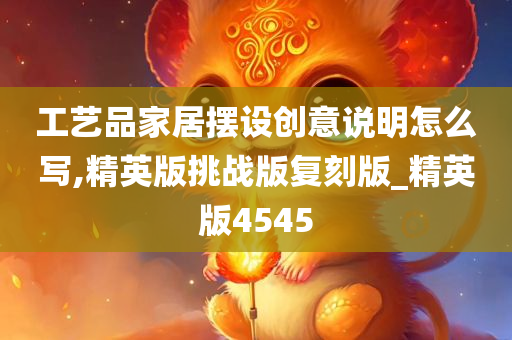 工艺品家居摆设创意说明怎么写,精英版挑战版复刻版_精英版4545