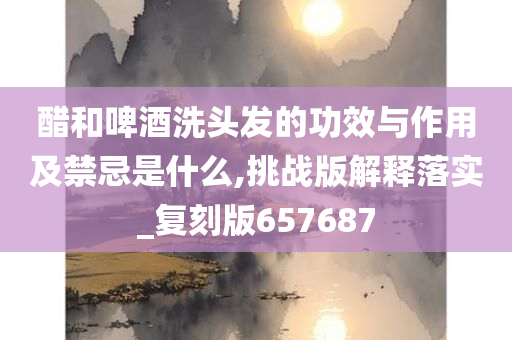 醋和啤酒洗头发的功效与作用及禁忌是什么,挑战版解释落实_复刻版657687