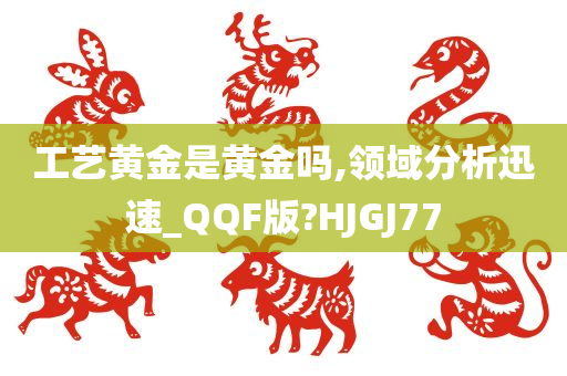 工艺黄金是黄金吗,领域分析迅速_QQF版?HJGJ77