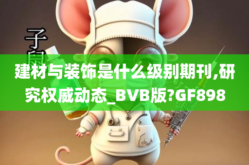 建材与装饰是什么级别期刊,研究权威动态_BVB版?GF898