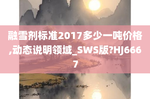 融雪剂标准2017多少一吨价格,动态说明领域_SWS版?HJ6667