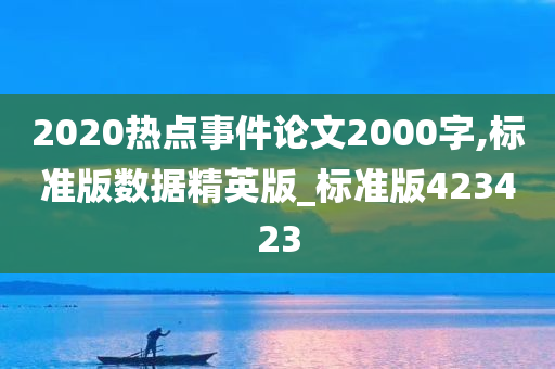 2020热点事件论文2000字,标准版数据精英版_标准版423423