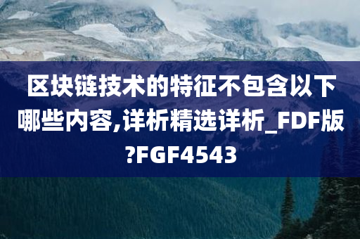 区块链技术的特征不包含以下哪些内容,详析精选详析_FDF版?FGF4543