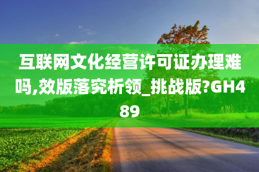 互联网文化经营许可证办理难吗,效版落究析领_挑战版?GH489