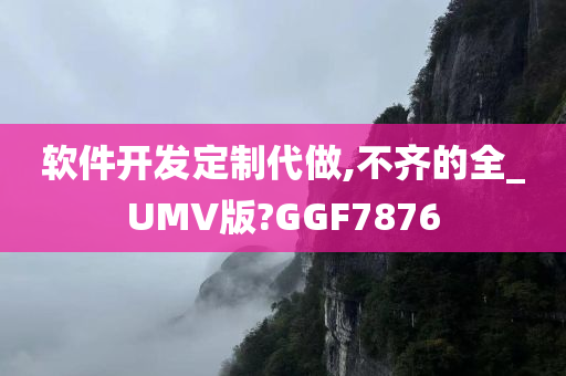 软件开发定制代做,不齐的全_UMV版?GGF7876