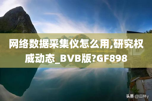 网络数据采集仪怎么用,研究权威动态_BVB版?GF898