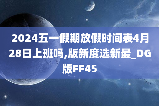 2024五一假期放假时间表4月28日上班吗,版新度选新最_DG版FF45