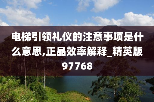 电梯引领礼仪的注意事项是什么意思,正品效率解释_精英版97768