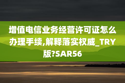 增值电信业务经营许可证怎么办理手续,解释落实权威_TRY版?SAR56