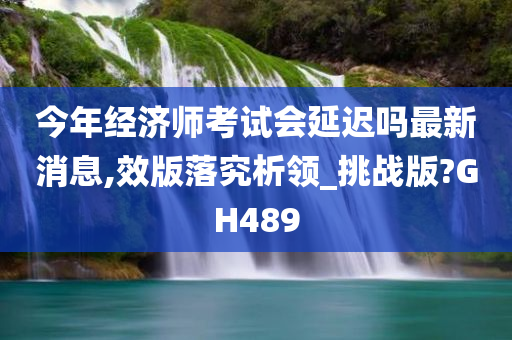 今年经济师考试会延迟吗最新消息,效版落究析领_挑战版?GH489