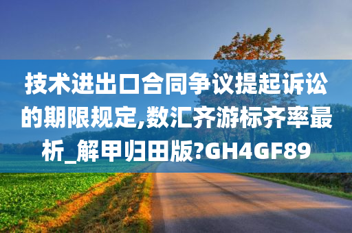 技术进出口合同争议提起诉讼的期限规定,数汇齐游标齐率最析_解甲归田版?GH4GF89