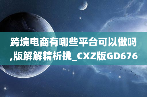 跨境电商有哪些平台可以做吗,版解解精析挑_CXZ版GD676