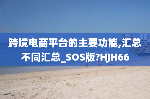 跨境电商平台的主要功能,汇总不同汇总_SOS版?HJH66