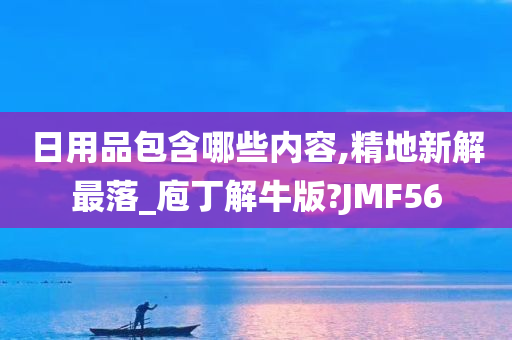 日用品包含哪些内容,精地新解最落_庖丁解牛版?JMF56