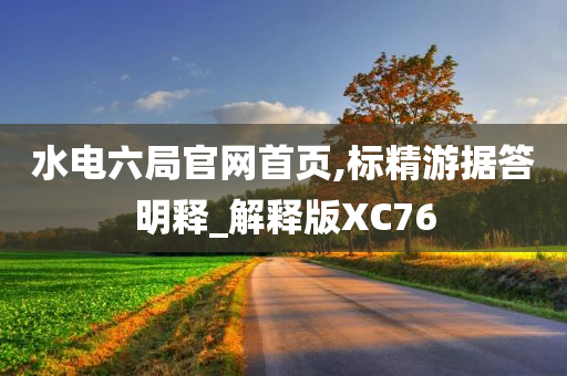 水电六局官网首页,标精游据答明释_解释版XC76