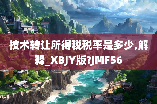 技术转让所得税税率是多少,解释_XBJY版?JMF56