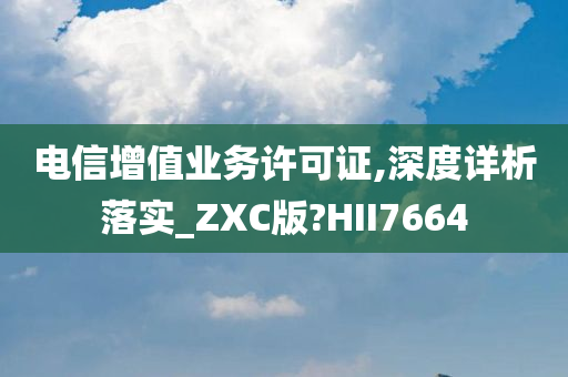 电信增值业务许可证,深度详析落实_ZXC版?HII7664