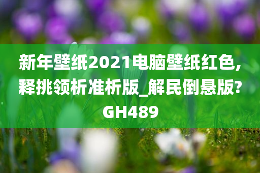 新年壁纸2021电脑壁纸红色,释挑领析准析版_解民倒悬版?GH489