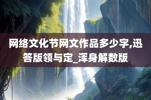 网络文化节网文作品多少字,迅答版领与定_浑身解数版